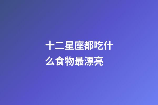 十二星座都吃什么食物最漂亮-第1張-星座運勢-玄機派