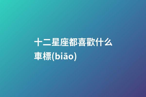 十二星座都喜歡什么車標(biāo)-第1張-星座運(yùn)勢(shì)-玄機(jī)派