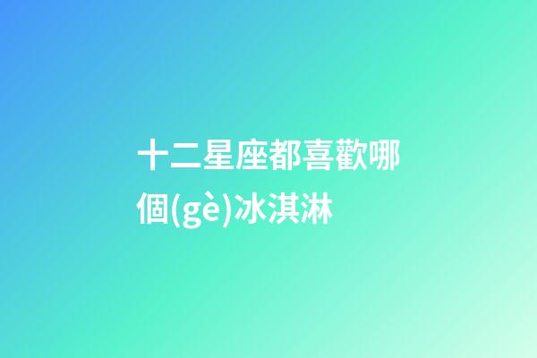 十二星座都喜歡哪個(gè)冰淇淋