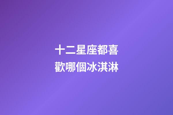 十二星座都喜歡哪個冰淇淋