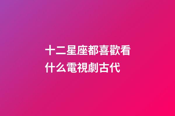 十二星座都喜歡看什么電視劇古代-第1張-星座運勢-玄機派