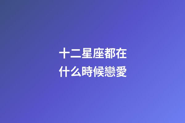 十二星座都在什么時候戀愛-第1張-星座運(yùn)勢-玄機(jī)派