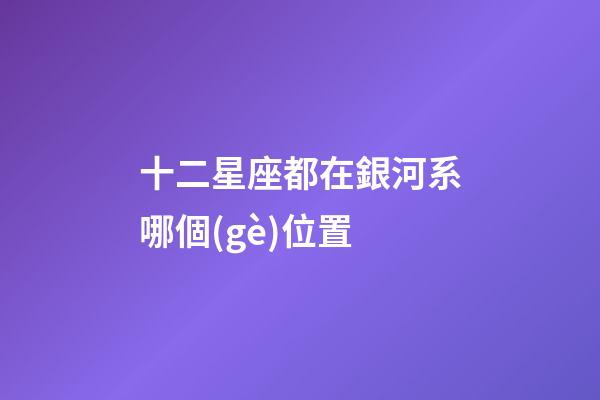十二星座都在銀河系哪個(gè)位置-第1張-星座運(yùn)勢(shì)-玄機(jī)派