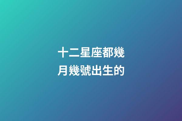 十二星座都幾月幾號出生的-第1張-星座運勢-玄機派