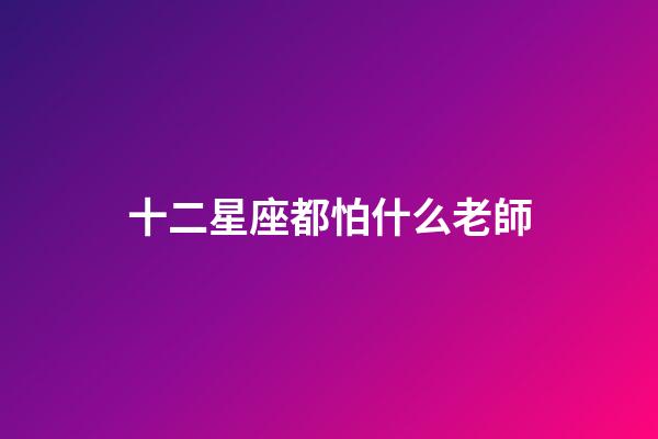 十二星座都怕什么老師-第1張-星座運(yùn)勢-玄機(jī)派