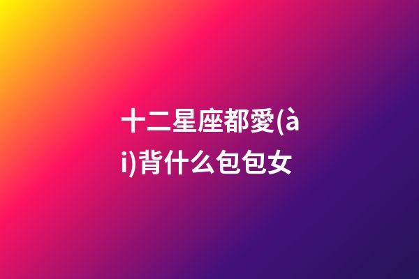 十二星座都愛(ài)背什么包包女-第1張-星座運(yùn)勢(shì)-玄機(jī)派