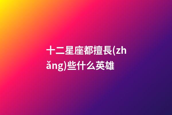 十二星座都擅長(zhǎng)些什么英雄-第1張-星座運(yùn)勢(shì)-玄機(jī)派