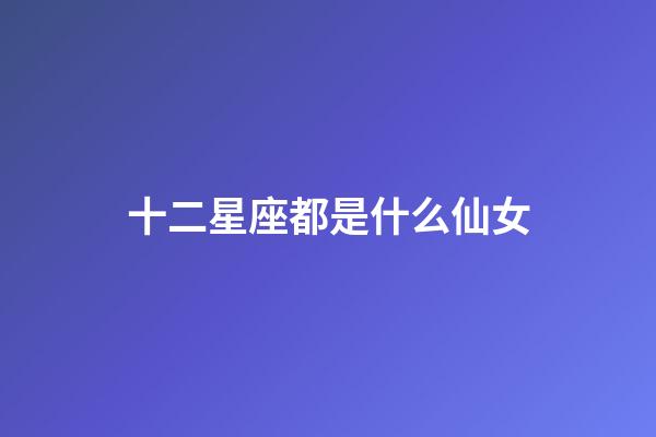 十二星座都是什么仙女-第1張-星座運勢-玄機派