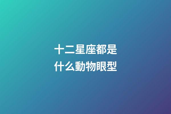 十二星座都是什么動物眼型-第1張-星座運勢-玄機派