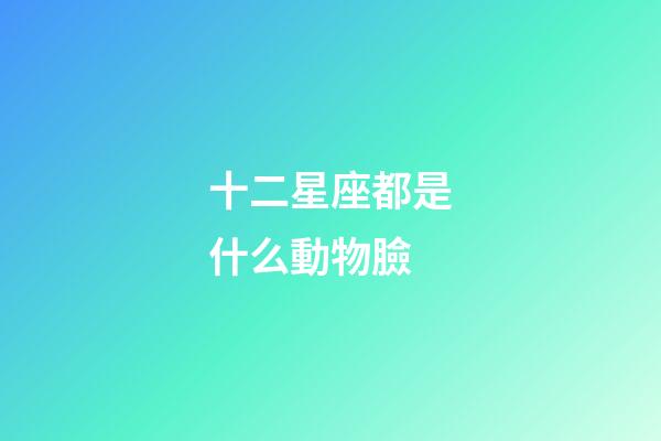 十二星座都是什么動物臉-第1張-星座運(yùn)勢-玄機(jī)派