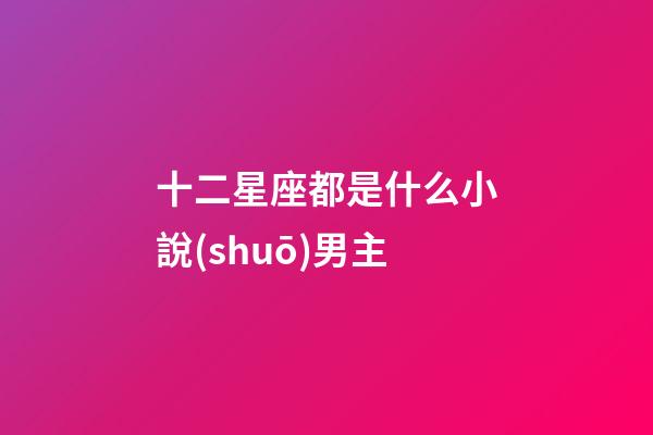 十二星座都是什么小說(shuō)男主-第1張-星座運(yùn)勢(shì)-玄機(jī)派