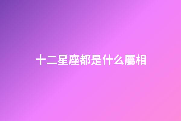 十二星座都是什么屬相-第1張-星座運勢-玄機派