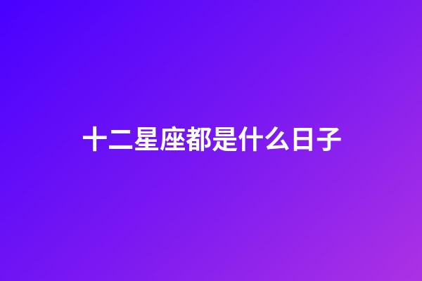十二星座都是什么日子-第1張-星座運勢-玄機派