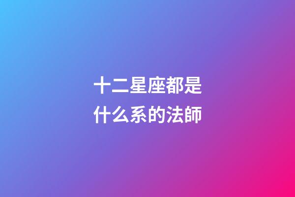 十二星座都是什么系的法師-第1張-星座運勢-玄機派