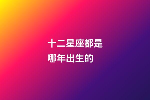 十二星座都是哪年出生的-第1張-星座運勢-玄機派