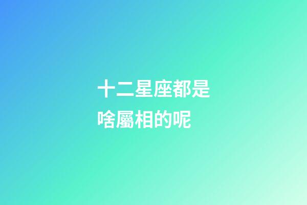 十二星座都是啥屬相的呢-第1張-星座運勢-玄機派