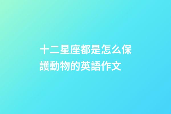 十二星座都是怎么保護動物的英語作文-第1張-星座運勢-玄機派