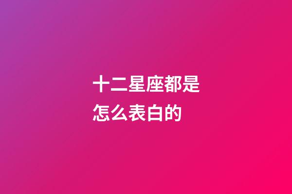 十二星座都是怎么表白的-第1張-星座運勢-玄機派