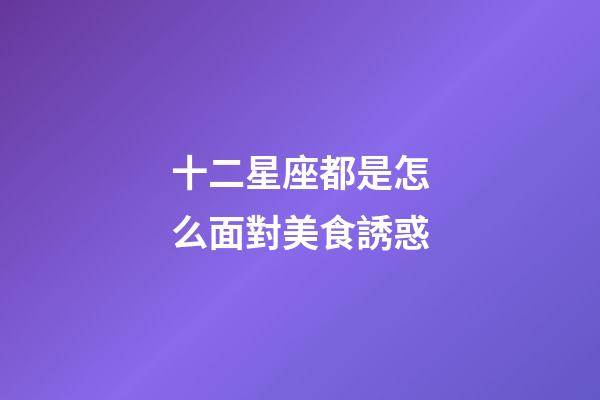 十二星座都是怎么面對美食誘惑-第1張-星座運勢-玄機派