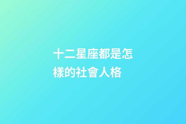十二星座都是怎樣的社會人格-第1張-星座運勢-玄機派