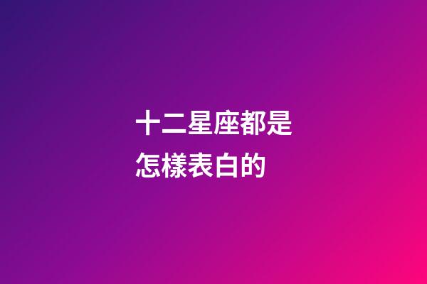 十二星座都是怎樣表白的-第1張-星座運勢-玄機派
