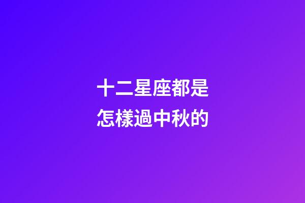十二星座都是怎樣過中秋的-第1張-星座運(yùn)勢-玄機(jī)派