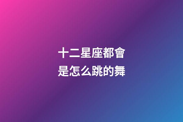 十二星座都會是怎么跳的舞-第1張-星座運勢-玄機派