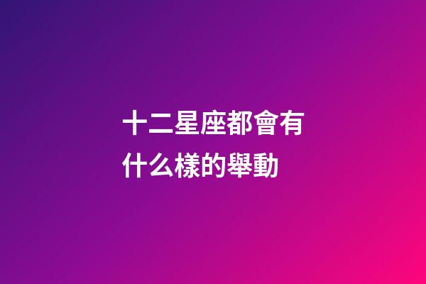 十二星座都會有什么樣的舉動-第1張-星座運(yùn)勢-玄機(jī)派