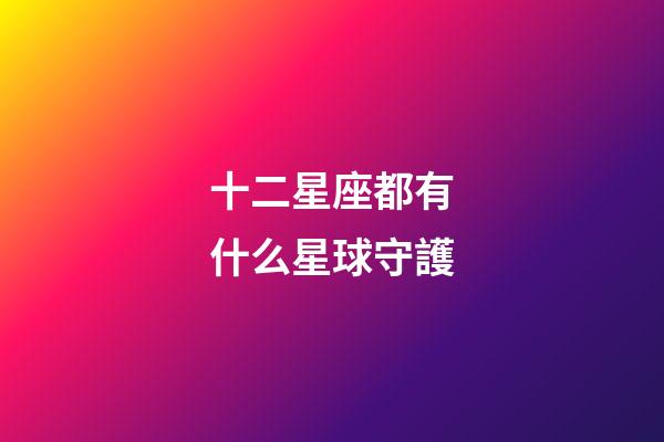 十二星座都有什么星球守護-第1張-星座運勢-玄機派