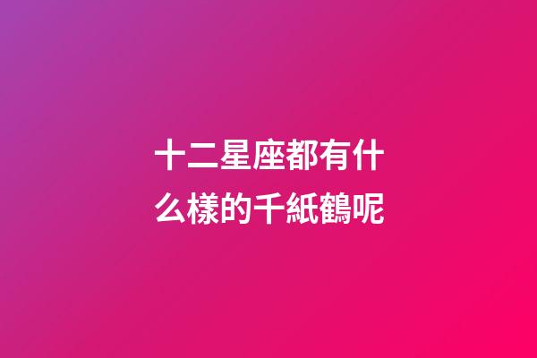 十二星座都有什么樣的千紙鶴呢-第1張-星座運勢-玄機派