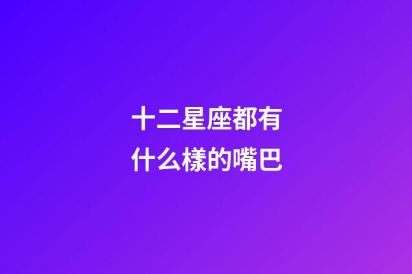 十二星座都有什么樣的嘴巴
