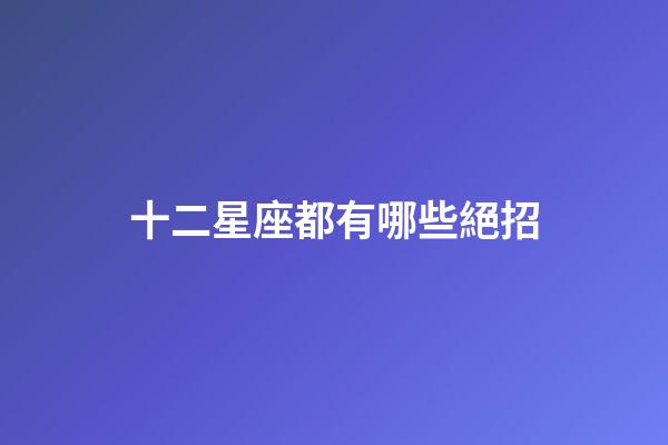 十二星座都有哪些絕招-第1張-星座運勢-玄機派