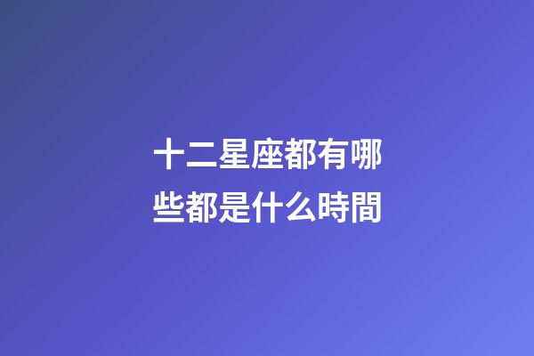 十二星座都有哪些都是什么時間-第1張-星座運勢-玄機派