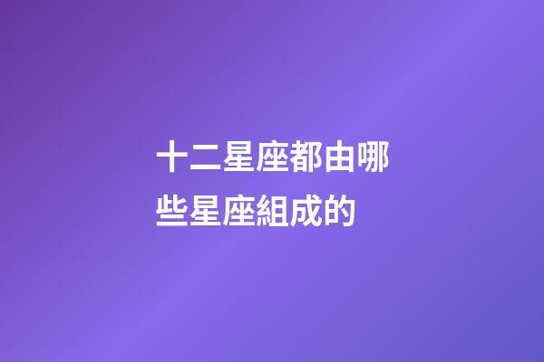 十二星座都由哪些星座組成的-第1張-星座運(yùn)勢(shì)-玄機(jī)派