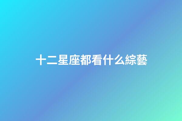 十二星座都看什么綜藝-第1張-星座運勢-玄機派