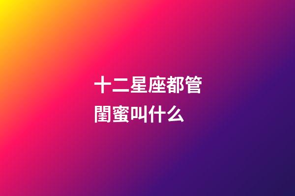 十二星座都管閨蜜叫什么-第1張-星座運勢-玄機派