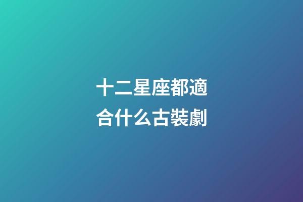 十二星座都適合什么古裝劇-第1張-星座運勢-玄機派