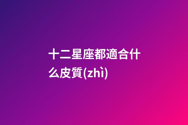 十二星座都適合什么皮質(zhì)-第1張-星座運(yùn)勢(shì)-玄機(jī)派