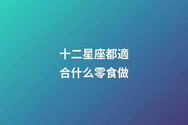 十二星座都適合什么零食做-第1張-星座運勢-玄機派