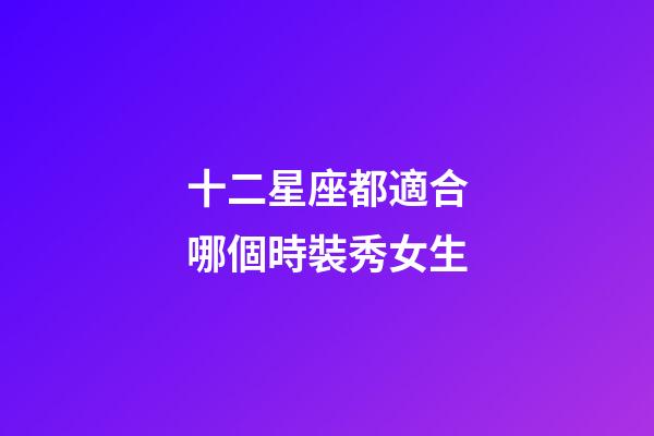 十二星座都適合哪個時裝秀女生-第1張-星座運勢-玄機派