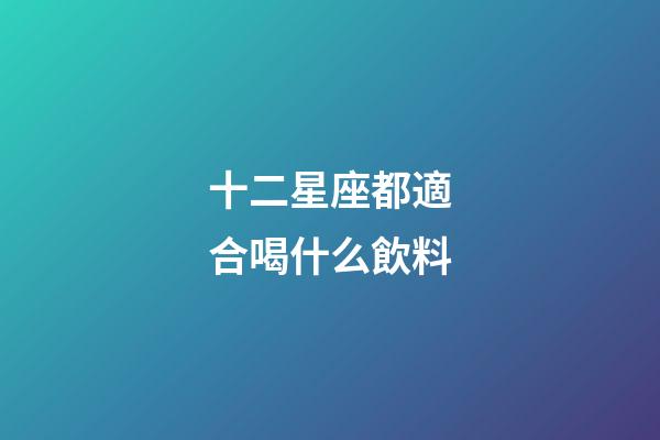 十二星座都適合喝什么飲料
