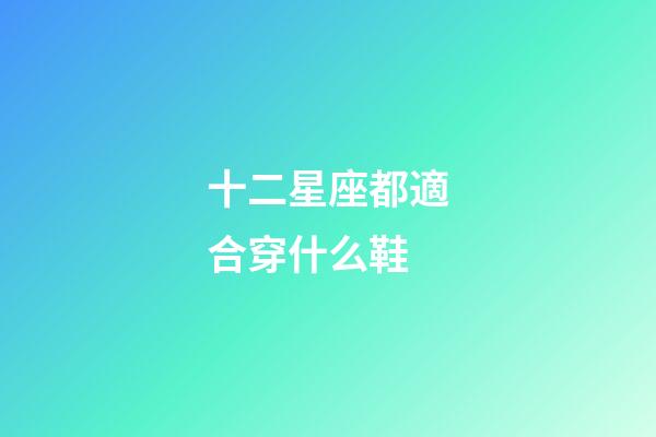 十二星座都適合穿什么鞋-第1張-星座運勢-玄機派