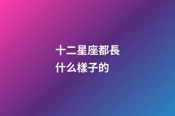 十二星座都長什么樣子的-第1張-星座運勢-玄機派