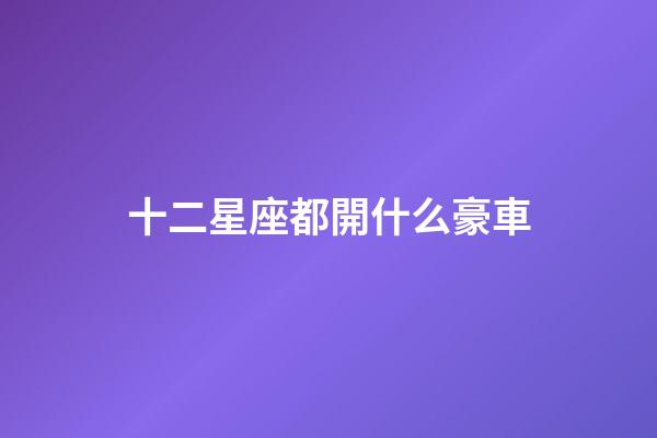 十二星座都開什么豪車