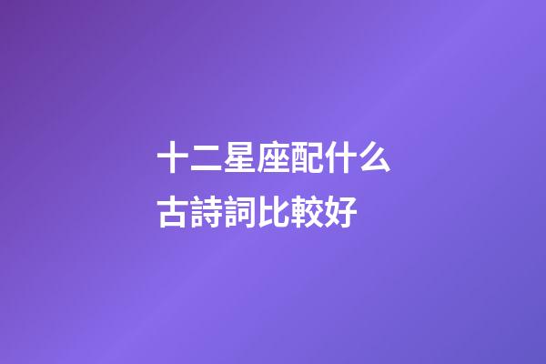 十二星座配什么古詩詞比較好-第1張-星座運(yùn)勢-玄機(jī)派