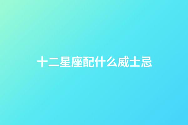 十二星座配什么威士忌