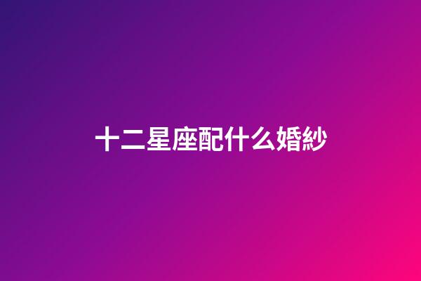 十二星座配什么婚紗-第1張-星座運勢-玄機派
