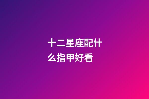 十二星座配什么指甲好看-第1張-星座運勢-玄機派