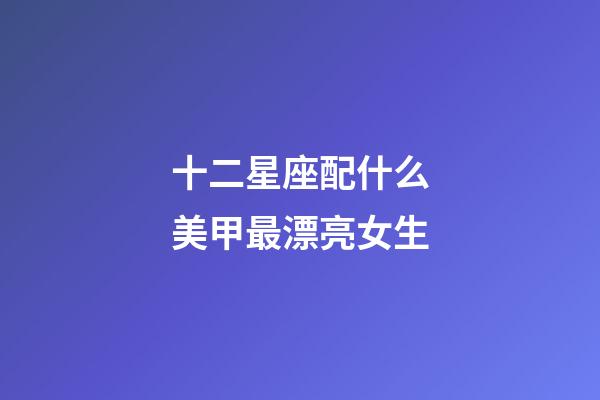 十二星座配什么美甲最漂亮女生-第1張-星座運(yùn)勢(shì)-玄機(jī)派