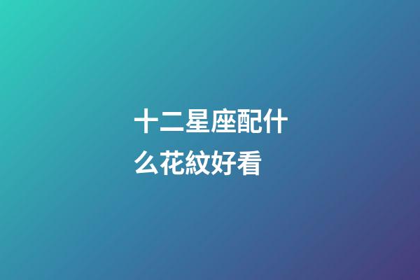 十二星座配什么花紋好看-第1張-星座運(yùn)勢(shì)-玄機(jī)派